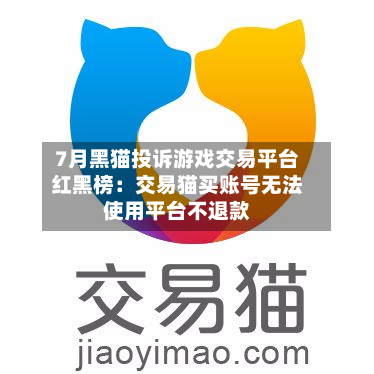 7月黑猫投诉游戏交易平台红黑榜：交易猫买账号无法使用平台不退款-第2张图片