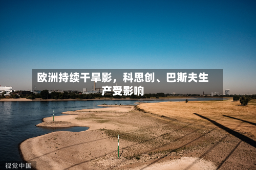 欧洲持续干旱影	，科思创	、巴斯夫生产受影响-第1张图片