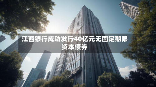 江西银行成功发行40亿元无固定期限资本债券-第3张图片