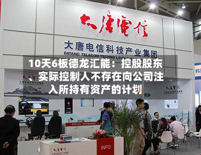 10天6板德龙汇能：控股股东	、实际控制人不存在向公司注入所持有资产的计划-第2张图片
