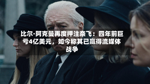 比尔·阿克曼再度押注奈飞：四年前巨亏4亿美元，如今称其已赢得流媒体战争-第2张图片