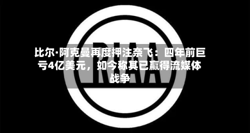 比尔·阿克曼再度押注奈飞：四年前巨亏4亿美元，如今称其已赢得流媒体战争-第3张图片