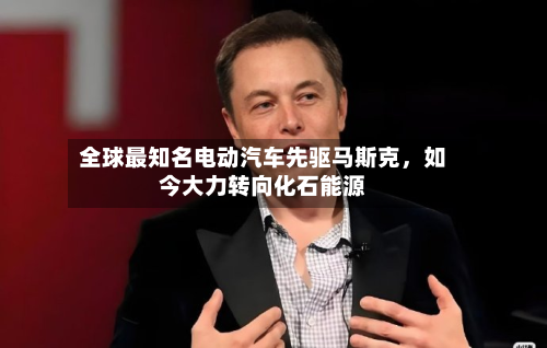 全球最知名电动汽车先驱马斯克，如今大力转向化石能源-第2张图片