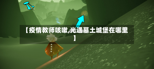 【疫情教师咳嗽,光遇墓土城堡在哪里】-第3张图片