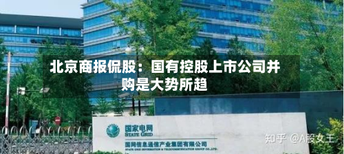 北京商报侃股:国有控股上市公司并购是大势所趋-第2张图片