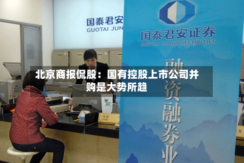 北京商报侃股:国有控股上市公司并购是大势所趋-第3张图片