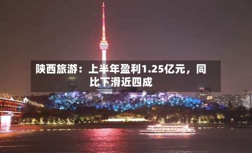 陕西旅游：上半年盈利1.25亿元，同比下滑近四成-第3张图片