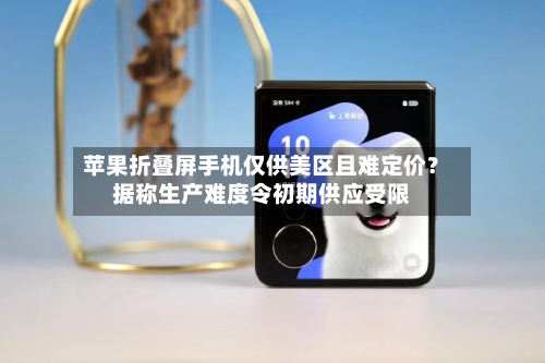 苹果折叠屏手机仅供美区且难定价？据称生产难度令初期供应受限