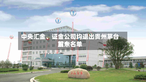 中央汇金、证金公司均退出贵州茅台前十股东名单-第2张图片