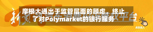 摩根大通出于监管层面的顾虑，终止了对Polymarket的银行服务
