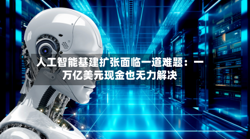 人工智能基建扩张面临一道难题：一万亿美元现金也无力解决-第2张图片