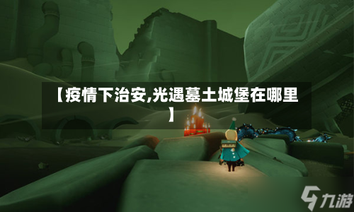 【疫情下治安,光遇墓土城堡在哪里】