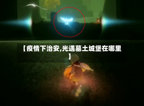 【疫情下治安,光遇墓土城堡在哪里】-第3张图片