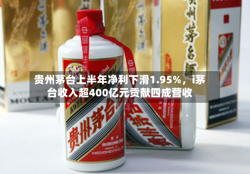 贵州茅台上半年净利下滑1.95%	，i茅台收入超400亿元贡献四成营收-第2张图片