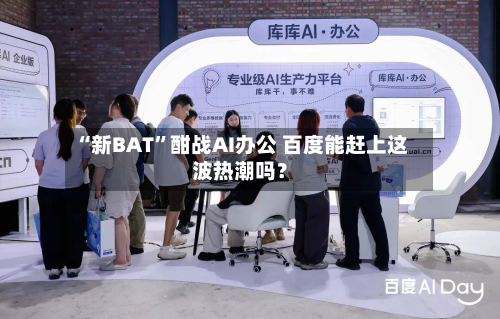 “新BAT	”酣战AI办公 百度能赶上这波热潮吗？-第1张图片