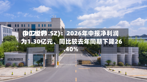 中工世界(002051.SZ)：2026年中报净利润为1.30亿元、同比较去年同期下降26.40%