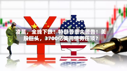 凌晨，全线下跌！特朗普重大警告！美股巨头，3700亿美元债务压顶？-第3张图片