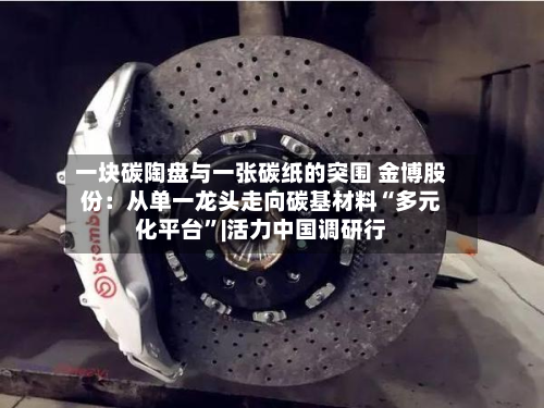 一块碳陶盘与一张碳纸的突围 金博股份：从单一龙头走向碳基材料“多元化平台”|活力中国调研行-第3张图片