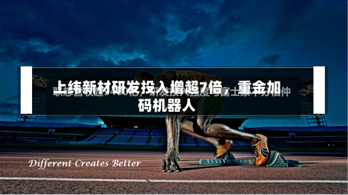 上纬新材研发投入增超7倍	，重金加码机器人-第1张图片