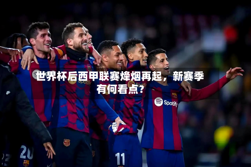 世界杯后西甲联赛烽烟再起，新赛季有何看点？-第3张图片