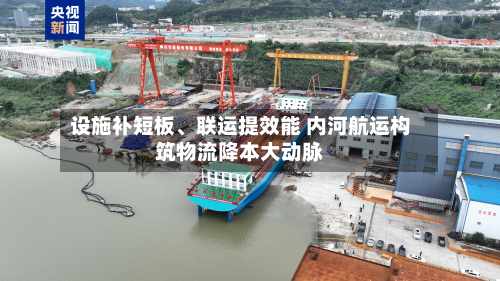 设施补短板、联运提效能 内河航运构筑物流降本大动脉-第3张图片