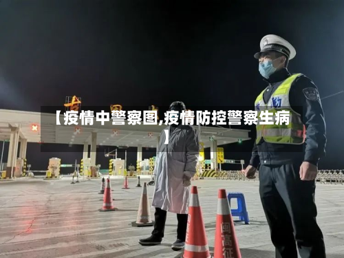 【疫情中警察图,疫情防控警察生病】