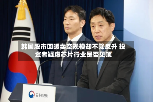 韩国股市回暖卖空规模却不降反升 投资者疑虑芯片行业是否见顶-第2张图片