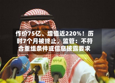作价75亿	、增值近220%！历时7个月被终止	，监管：不符合重组条件或信息披露要求-第2张图片