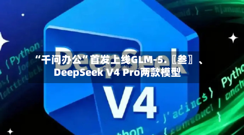 “千问办公”首发上线GLM-5.〖叁〗、DeepSeek V4 Pro两款模型